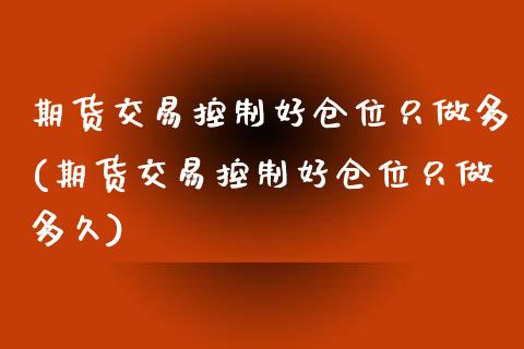 期货交易控制好仓位只做多(期货交易控制好仓位只做多久)_https://www.zztgc.com_期货入门_第1张