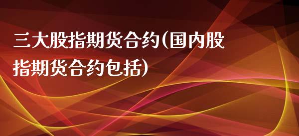 三大股指期货合约(国内股指期货合约包括)_https://www.zztgc.com_黄金期货_第1张