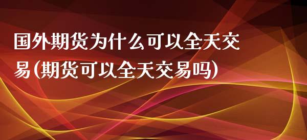国外期货为什么可以全天交易(期货可以全天交易吗)_https://www.zztgc.com_期货入门_第1张