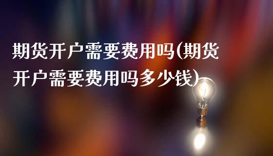 期货开户需要费用吗(期货开户需要费用吗多少钱)_https://www.zztgc.com_期货直播_第1张