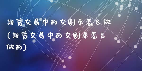 期货交易中的交割单怎么做(期货交易中的交割单怎么做的)_https://www.zztgc.com_期货直播_第1张