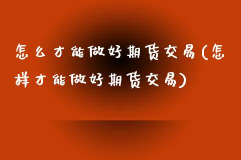 怎么才能做好期货交易(怎样才能做好期货交易)_https://www.zztgc.com_期货入门_第1张