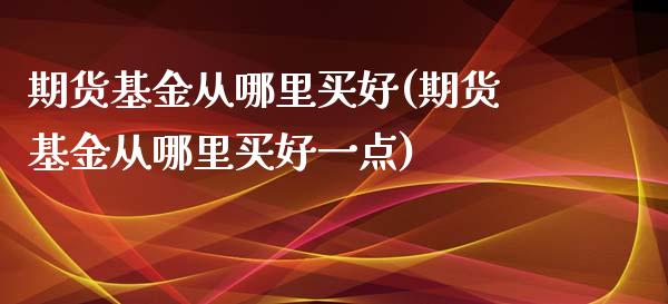 期货基金从哪里买好(期货基金从哪里买好一点)_https://www.zztgc.com_期货入门_第1张