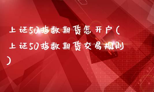 上证50指数期货怎开户(上证50指数期货交易规则)_https://www.zztgc.com_期货直播_第1张
