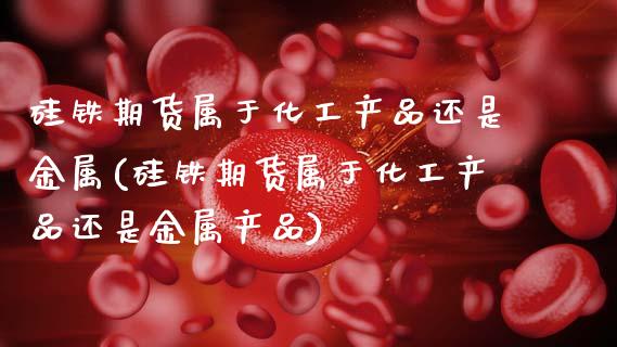 硅铁期货属于化工产品还是金属(硅铁期货属于化工产品还是金属产品)_https://www.zztgc.com_黄金期货_第1张