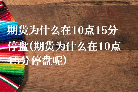 期货为什么在10点15分停盘(期货为什么在10点15分停盘呢)_https://www.zztgc.com_黄金期货_第1张