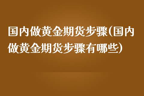 国内做黄金期货步骤(国内做黄金期货步骤有哪些)_https://www.zztgc.com_期货入门_第1张