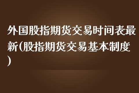 外国股指期货交易时间表最新(股指期货交易基本制度)_https://www.zztgc.com_期货直播_第1张