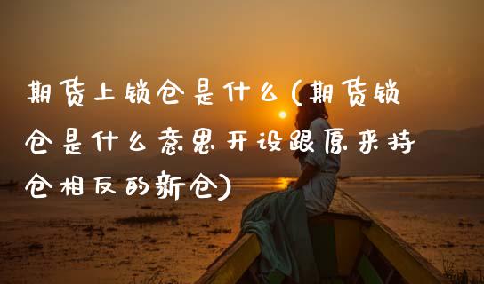 期货上锁仓是什么(期货锁仓是什么意思开设跟原来持仓相反的新仓)_https://www.zztgc.com_期货行情_第1张