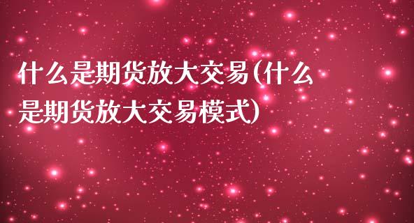 什么是期货放大交易(什么是期货放大交易模式)_https://www.zztgc.com_黄金期货_第1张