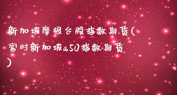 新加坡摩根台股指数期货(富时新加坡a50指数期货)_https://www.zztgc.com_期货行情_第1张