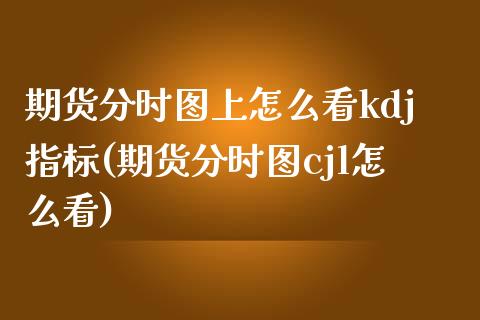 期货分时图上怎么看kdj指标(期货分时图cjl怎么看)_https://www.zztgc.com_期货入门_第1张