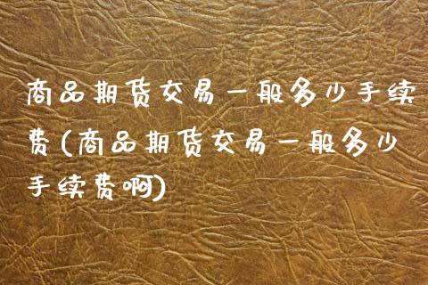 商品期货交易一般多少手续费(商品期货交易一般多少手续费啊)_https://www.zztgc.com_期货行情_第1张