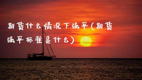 期货什么情况下强平(期货强平标准是什么)_https://www.zztgc.com_期货行情_第1张