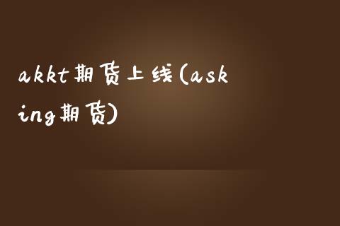 akkt期货上线(asking期货)_https://www.zztgc.com_原油期货_第1张