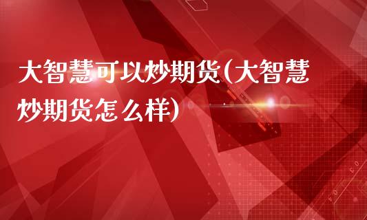 大智慧可以炒期货(大智慧炒期货怎么样)_https://www.zztgc.com_期货入门_第1张