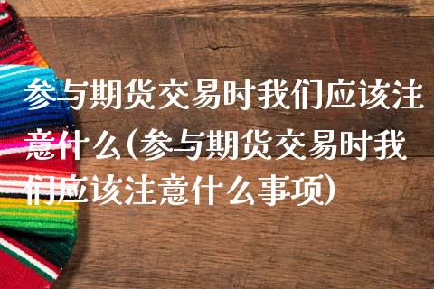 参与期货交易时我们应该注意什么(参与期货交易时我们应该注意什么事项)_https://www.zztgc.com_期货开户_第1张