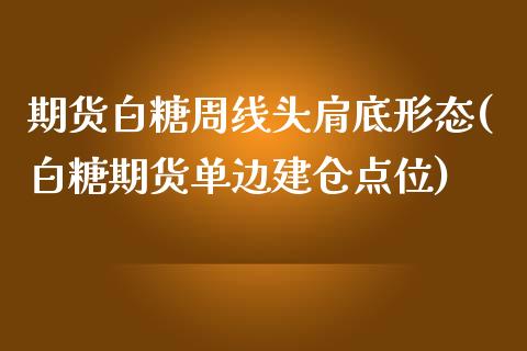 期货白糖周线头肩底形态(白糖期货单边建仓点位)_https://www.zztgc.com_期货开户_第1张