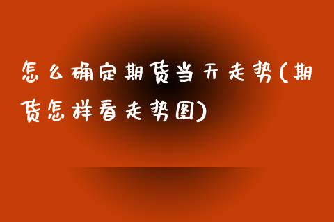 怎么确定期货当天走势(期货怎样看走势图)_https://www.zztgc.com_期货行情_第1张