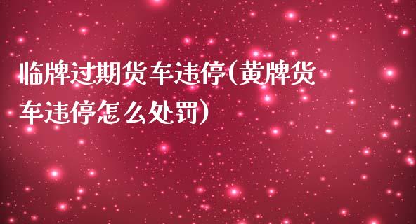 临牌过期货车违停(黄牌货车违停怎么处罚)_https://www.zztgc.com_黄金期货_第1张