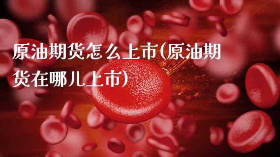 原油期货怎么上市(原油期货在哪儿上市)_https://www.zztgc.com_黄金期货_第1张