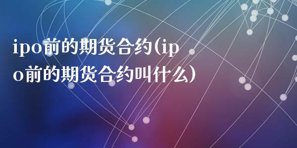 ipo前的期货合约(ipo前的期货合约叫什么)_https://www.zztgc.com_期货开户_第1张