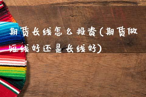 期货长线怎么投资(期货做短线好还是长线好)_https://www.zztgc.com_黄金期货_第1张
