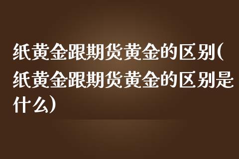 纸黄金跟期货黄金的区别(纸黄金跟期货黄金的区别是什么)_https://www.zztgc.com_原油期货_第1张