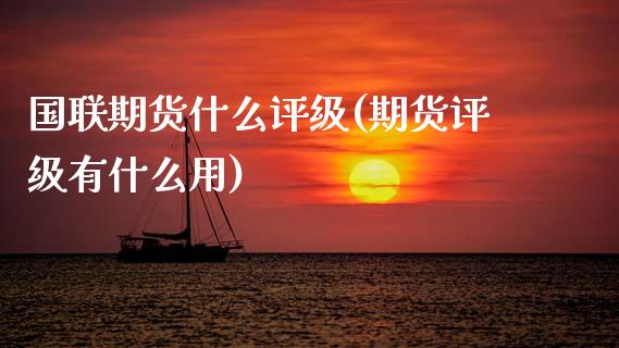 国联期货什么评级(期货评级有什么用)_https://www.zztgc.com_期货行情_第1张