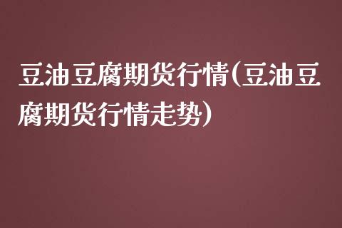 豆油豆腐期货行情(豆油豆腐期货行情走势)_https://www.zztgc.com_原油期货_第1张