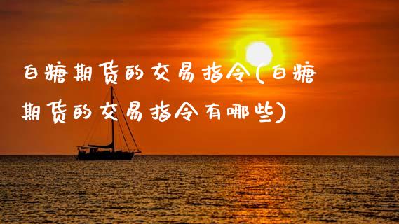 白糖期货的交易指令(白糖期货的交易指令有哪些)_https://www.zztgc.com_黄金期货_第1张
