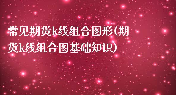 常见期货k线组合图形(期货k线组合图基础知识)_https://www.zztgc.com_期货入门_第1张
