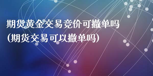 期货黄金交易竞价可撤单吗(期货交易可以撤单吗)_https://www.zztgc.com_原油期货_第1张