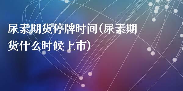 尿素期货停牌时间(尿素期货什么时候上市)_https://www.zztgc.com_期货直播_第1张