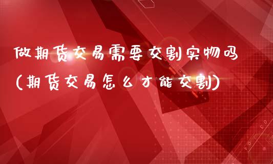 做期货交易需要交割实物吗(期货交易怎么才能交割)_https://www.zztgc.com_期货行情_第1张