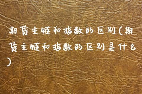 期货主链和指数的区别(期货主链和指数的区别是什么)_https://www.zztgc.com_原油期货_第1张