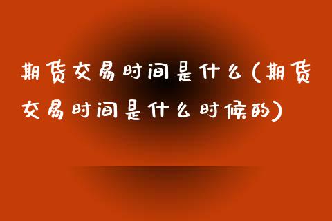 期货交易时间是什么(期货交易时间是什么时候的)_https://www.zztgc.com_期货直播_第1张