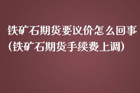 铁矿石期货要议价怎么回事(铁矿石期货手续费上调)_https://www.zztgc.com_期货行情_第1张