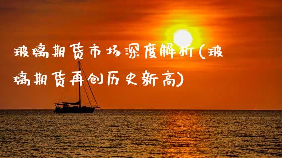 玻璃期货市场深度解析(玻璃期货再创历史新高)_https://www.zztgc.com_原油期货_第1张