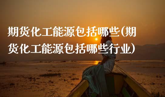 期货化工能源包括哪些(期货化工能源包括哪些行业)_https://www.zztgc.com_原油期货_第1张