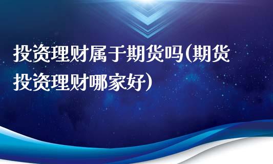 投资理财属于期货吗(期货投资理财哪家好)_https://www.zztgc.com_期货行情_第1张
