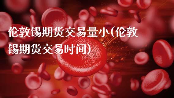 伦敦锡期货交易量小(伦敦锡期货交易时间)_https://www.zztgc.com_期货入门_第1张