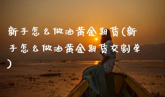 新手怎么做油黄金期货(新手怎么做油黄金期货交割单)_https://www.zztgc.com_期货行情_第1张