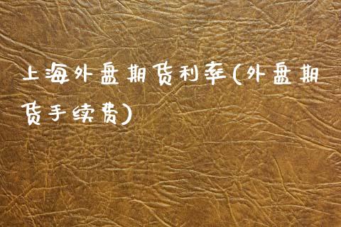 上海外盘期货利率(外盘期货手续费)_https://www.zztgc.com_期货直播_第1张
