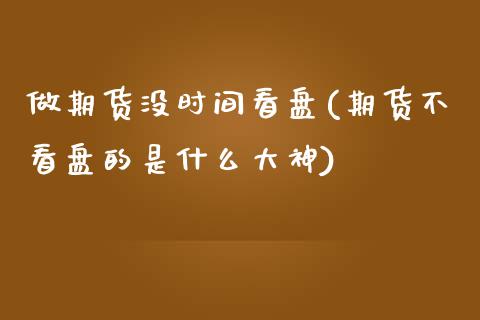 做期货没时间看盘(期货不看盘的是什么大神)_https://www.zztgc.com_黄金期货_第1张