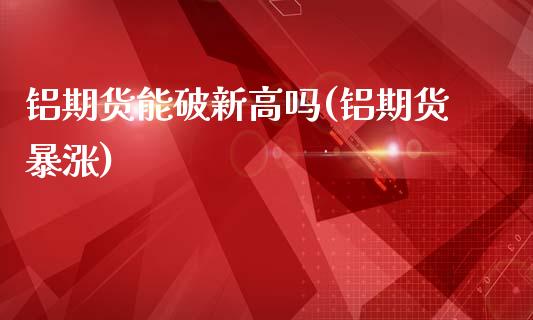铝期货能破新高吗(铝期货暴涨)_https://www.zztgc.com_期货入门_第1张