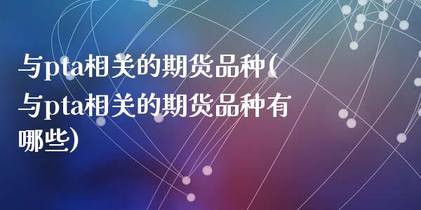 与pta相关的期货品种(与pta相关的期货品种有哪些)_https://www.zztgc.com_期货入门_第1张