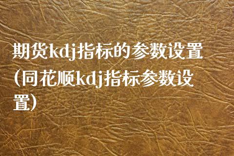 期货kdj指标的参数设置(同花顺kdj指标参数设置)_https://www.zztgc.com_期货入门_第1张
