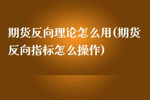 期货反向理论怎么用(期货反向指标怎么操作)_https://www.zztgc.com_期货直播_第1张