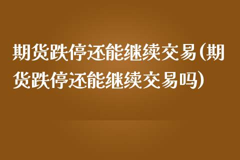 期货跌停还能继续交易(期货跌停还能继续交易吗)_https://www.zztgc.com_原油期货_第1张